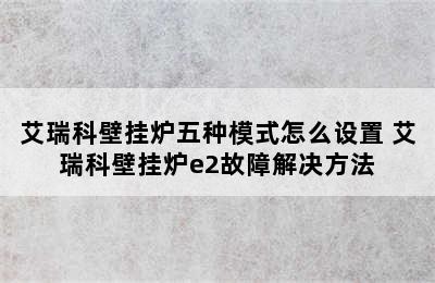 艾瑞科壁挂炉五种模式怎么设置 艾瑞科壁挂炉e2故障解决方法